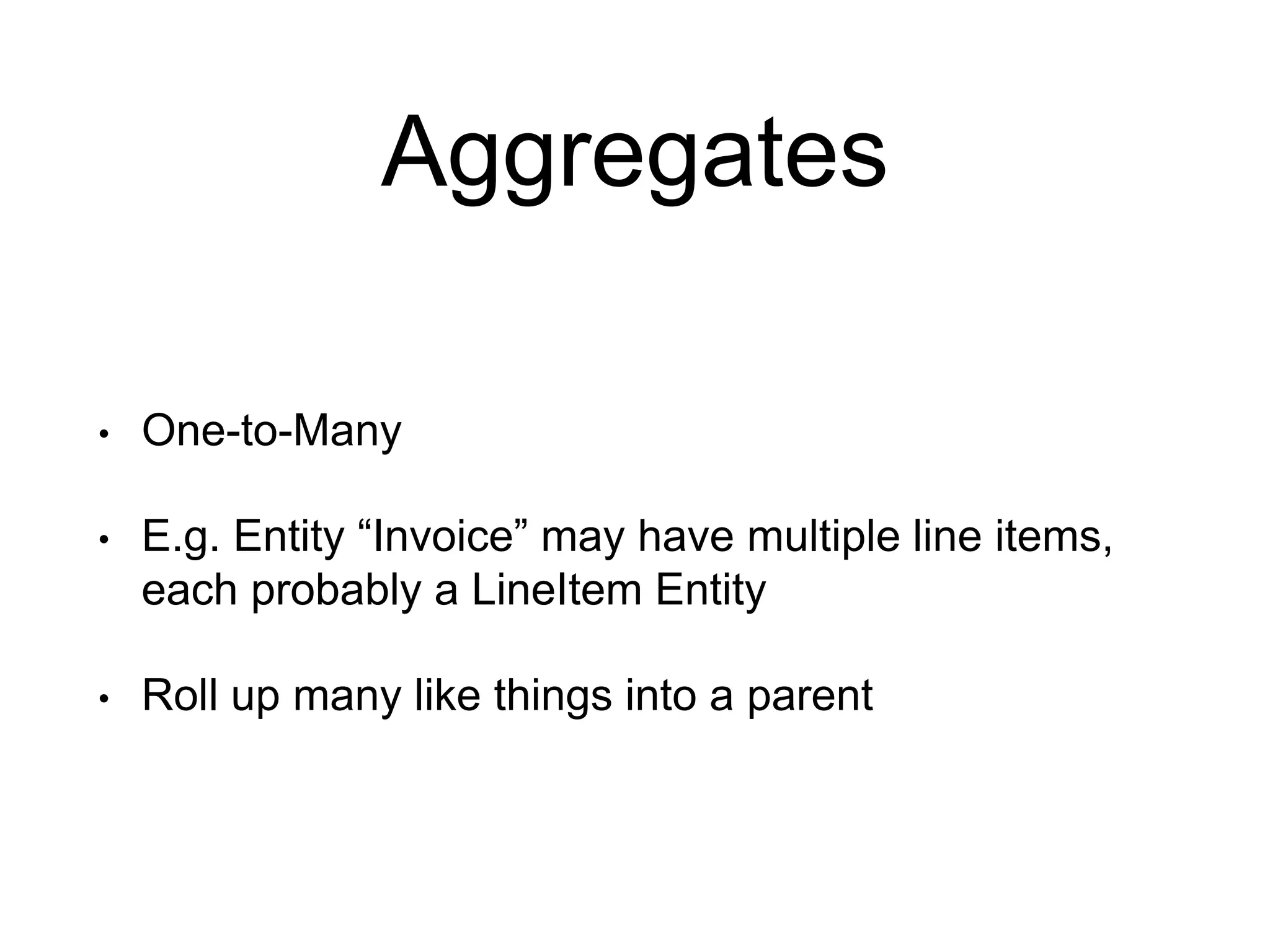 Aggregates • One-to-Many • E.g. Entity “Invoice” may have multiple line items, each probably a LineItem Entity • Roll up many like things into a parent 