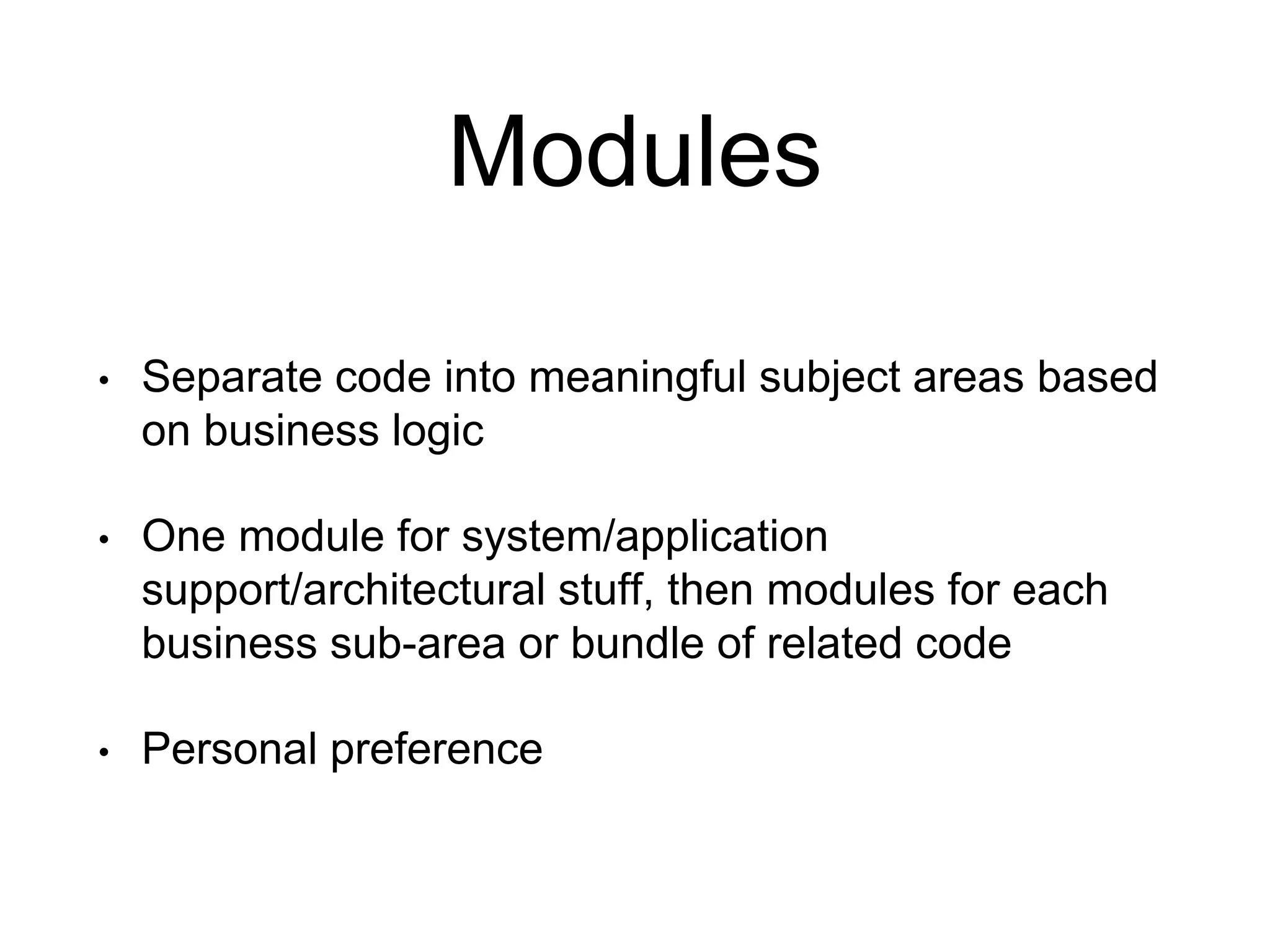 Modules • Separate code into meaningful subject areas based on business logic • One module for system/application support/architectural stuff, then modules for each business sub-area or bundle of related code • Personal preference 