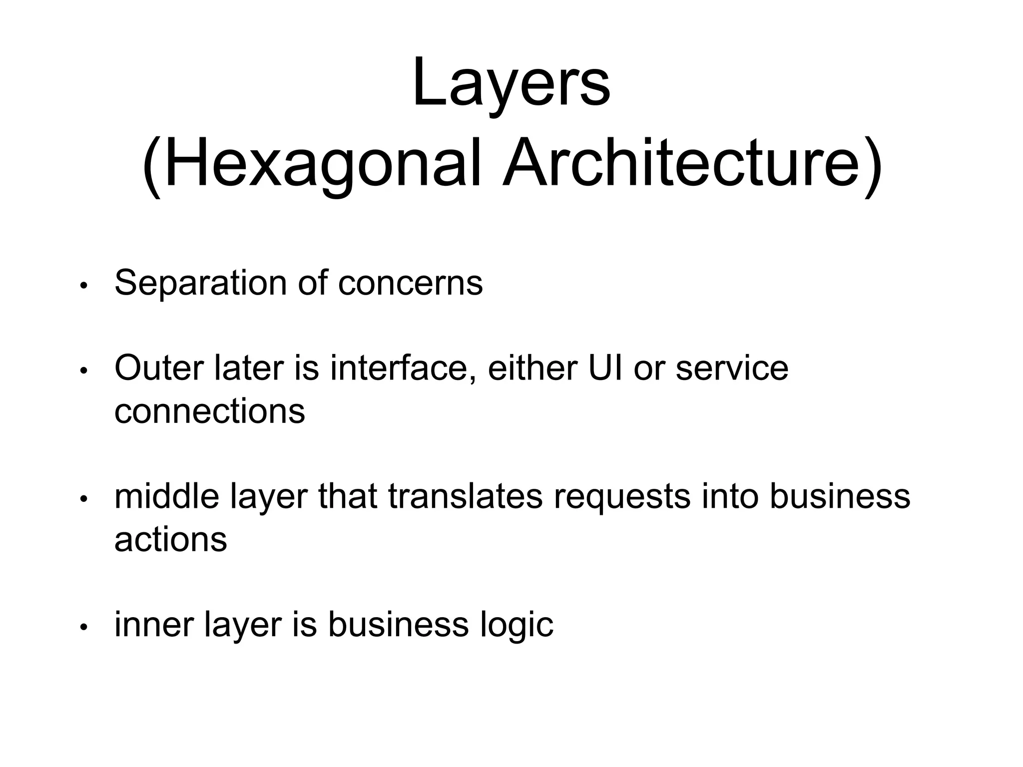 Layers (Hexagonal Architecture) • Separation of concerns • Outer later is interface, either UI or service connections • middle layer that translates requests into business actions • inner layer is business logic 