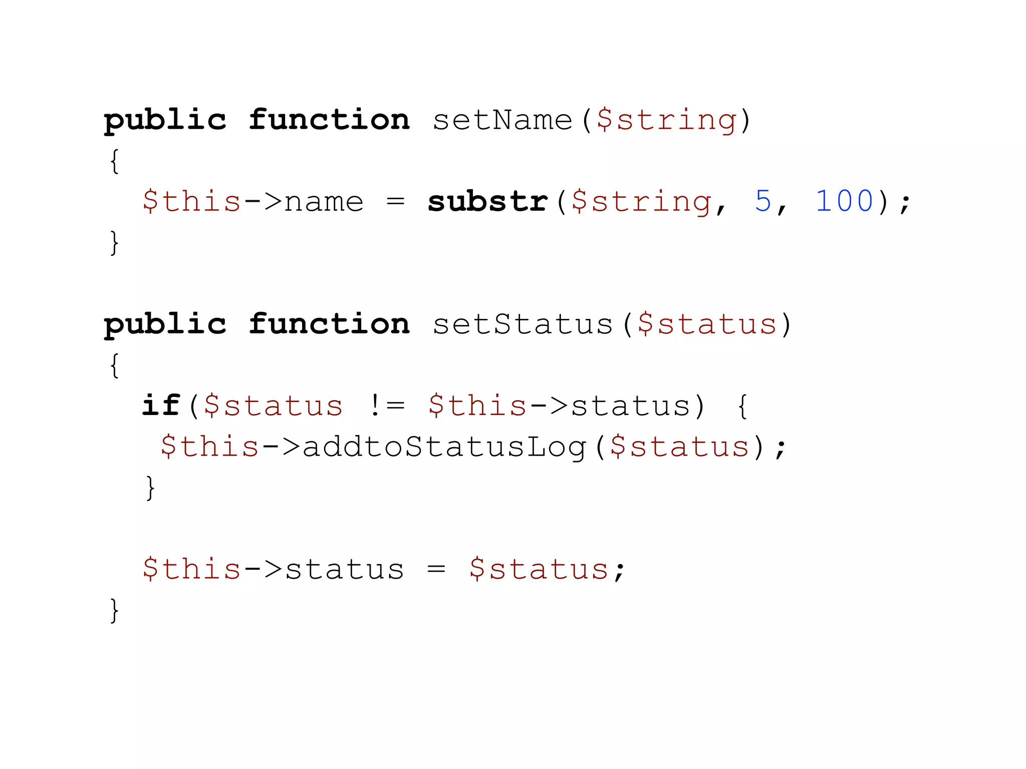 public function setName($string) { $this->name = substr($string, 5, 100); } public function setStatus($status) { if($status != $this->status) { $this->addtoStatusLog($status); } $this->status = $status; } 