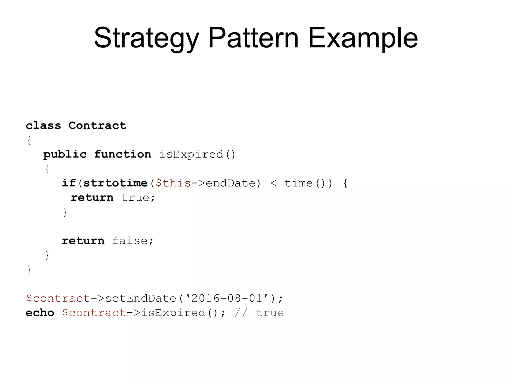 Strategy Pattern Example class Contract { public function isExpired() { if(strtotime($this->endDate) < time()) { return true; } return false; } } $contract->setEndDate(‘2016-08-01’); echo $contract->isExpired(); // true 