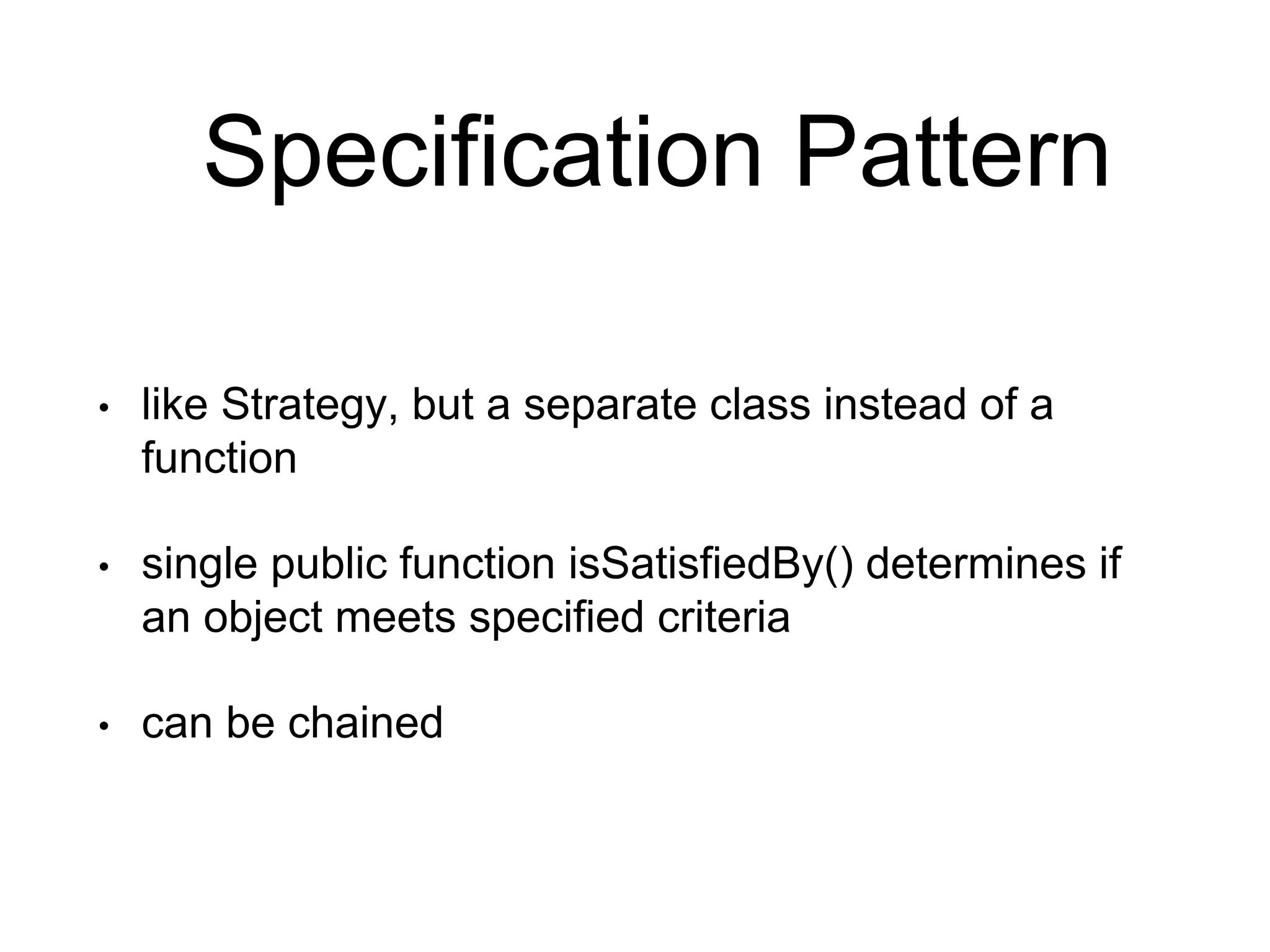 Specification Pattern • like Strategy, but a separate class instead of a function • single public function isSatisfiedBy() determines if an object meets specified criteria • can be chained 