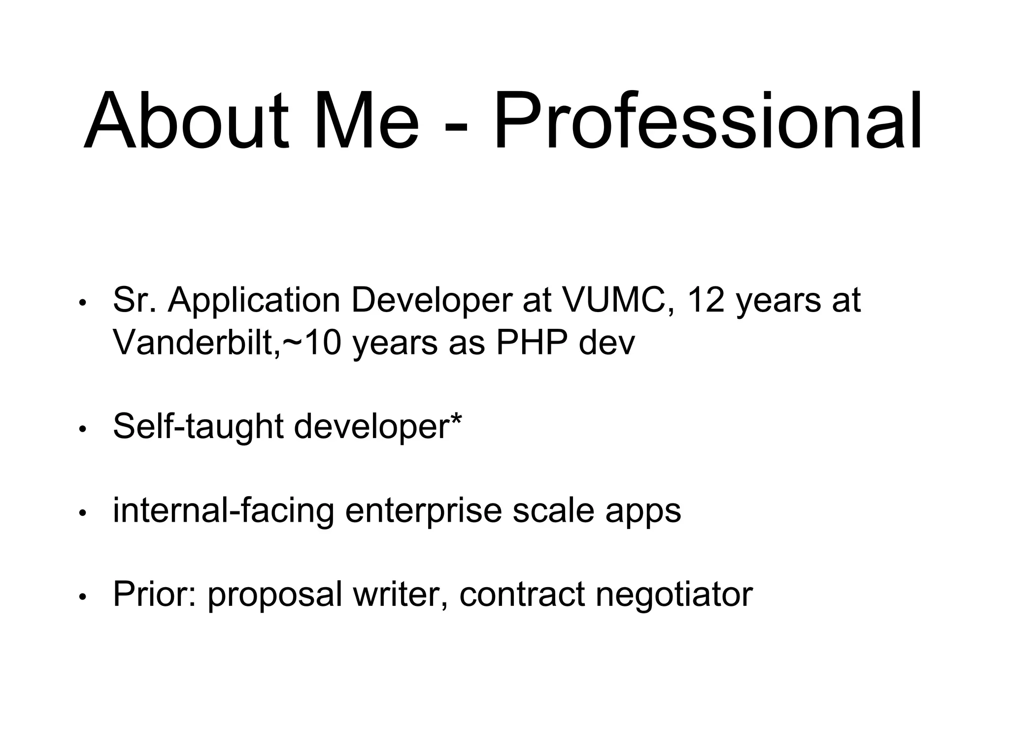 About Me - Professional • Sr. Application Developer at VUMC, 12 years at Vanderbilt,~10 years as PHP dev • Self-taught developer* • internal-facing enterprise scale apps • Prior: proposal writer, contract negotiator 