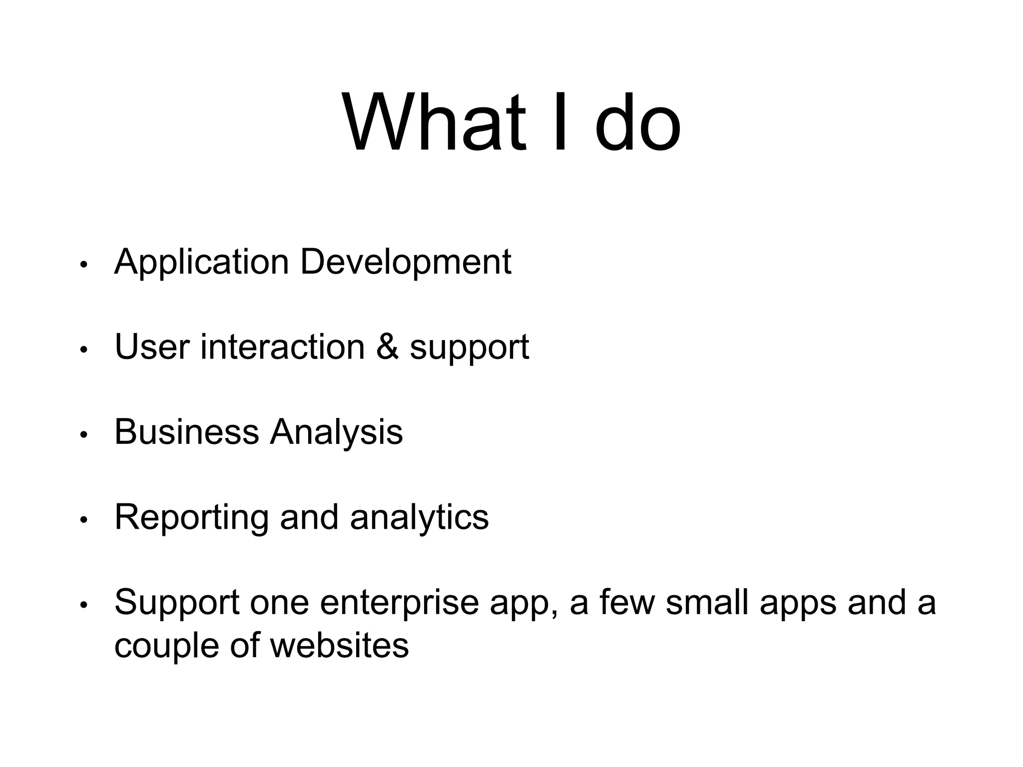 What I do • Application Development • User interaction & support • Business Analysis • Reporting and analytics • Support one enterprise app, a few small apps and a couple of websites 