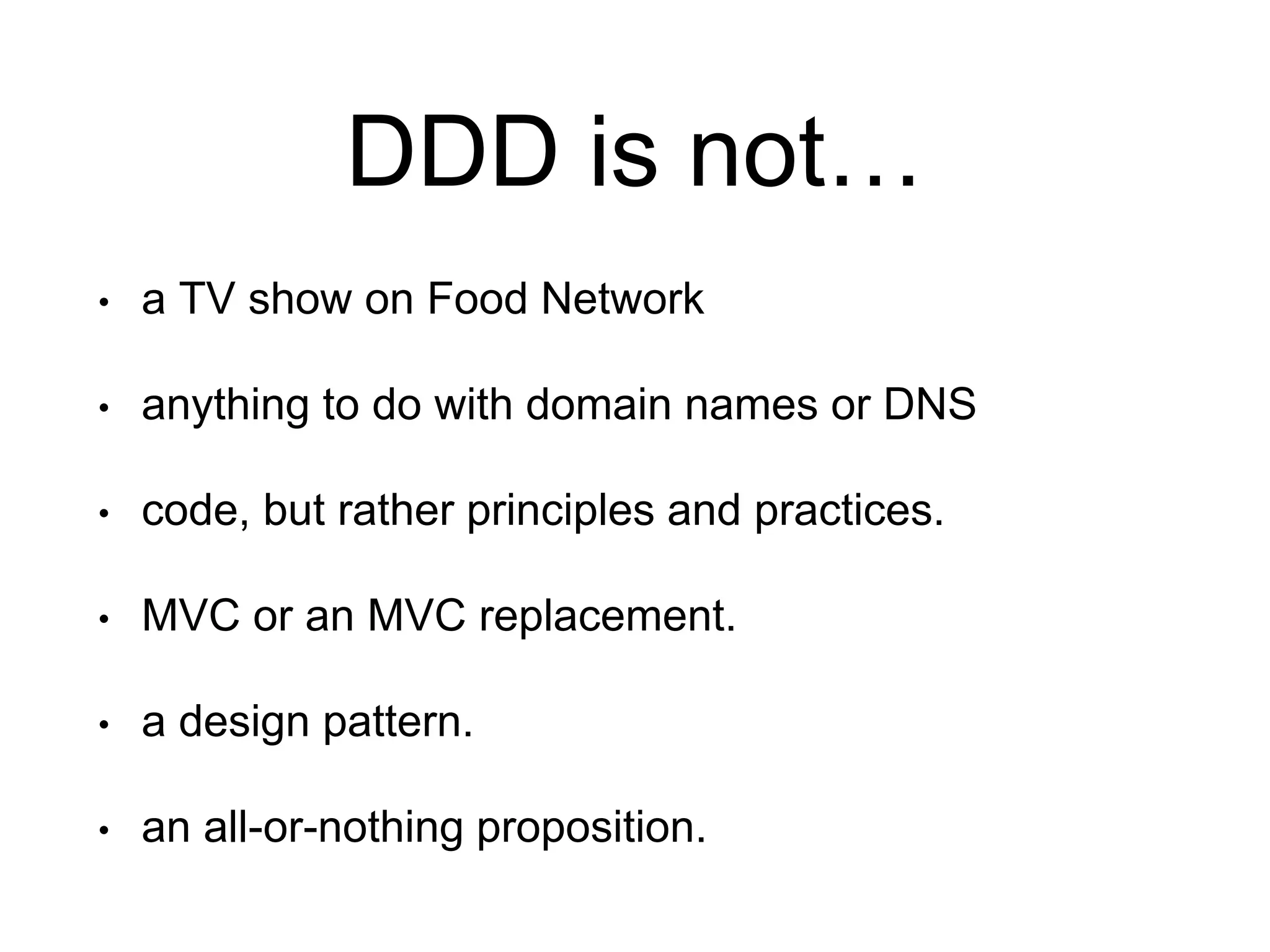 DDD is not… • a TV show on Food Network • anything to do with domain names or DNS • code, but rather principles and practices. • MVC or an MVC replacement. • a design pattern. • an all-or-nothing proposition. 
