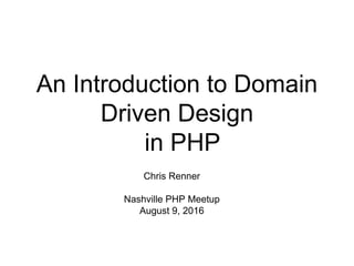 An Introduction to Domain
Driven Design
in PHP
Chris Renner
Nashville PHP Meetup
August 9, 2016
 
