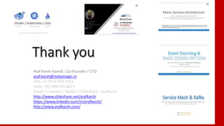 109
Araf Karsh Hamid : Co-Founder / CTO
araf.karsh@metamagic.in
USA: +1 (973) 969-2921
India: +91.999.545.8627
Skype / LinkedIn / Twitter / Slideshare : arafkarsh
http://www.slideshare.net/arafkarsh
https://www.linkedin.com/in/arafkarsh/
http://www.arafkarsh.com/
 