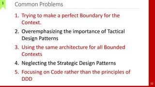 Common Problems
32
1
1. Trying to make a perfect Boundary for the
Context.
2. Overemphasizing the importance of Tactical
Design Patterns
3. Using the same architecture for all Bounded
Contexts
4. Neglecting the Strategic Design Patterns
5. Focusing on Code rather than the principles of
DDD
 
