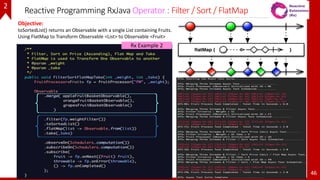 Reactive Programming RxJava Operator : Filter / Sort / FlatMap
46
Objective:
toSortedList() returns an Observable with a single List containing Fruits.
Using FlatMap to Transform Observable <List> to Observable <Fruit>
Rx Example 2
2
 