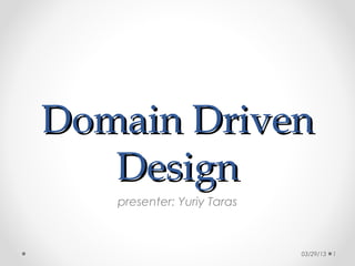 Domain Driven
   Design
   presenter: Yuriy Taras



                            03/29/13   1
 
