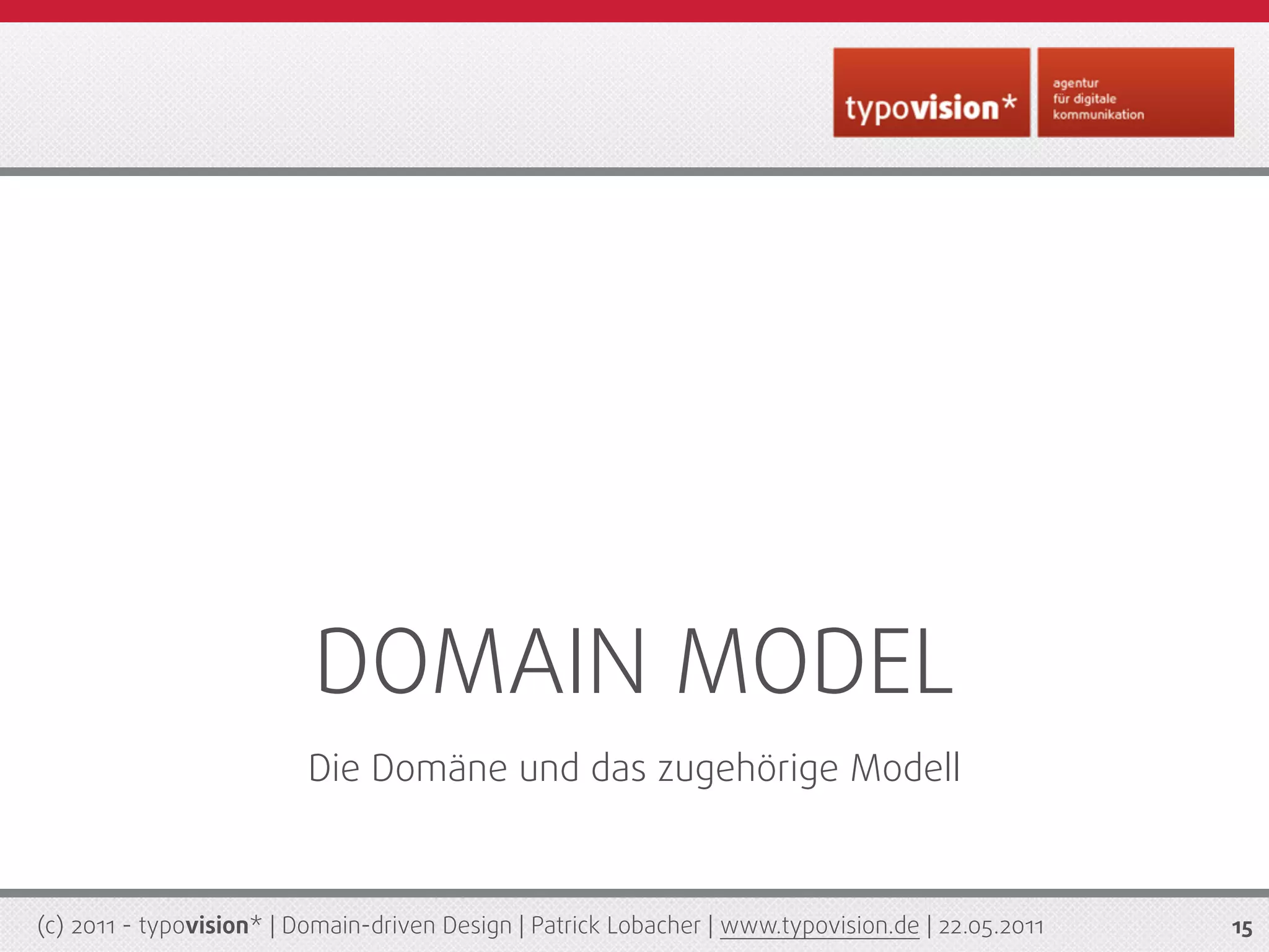 DOMAIN MODEL
                          Die Domäne und das zugehörige Modell



(c) 2011 - typovision* | Domain-driven Design | Patrick Lobacher | www.typovision.de | 22.05.2011   15
 