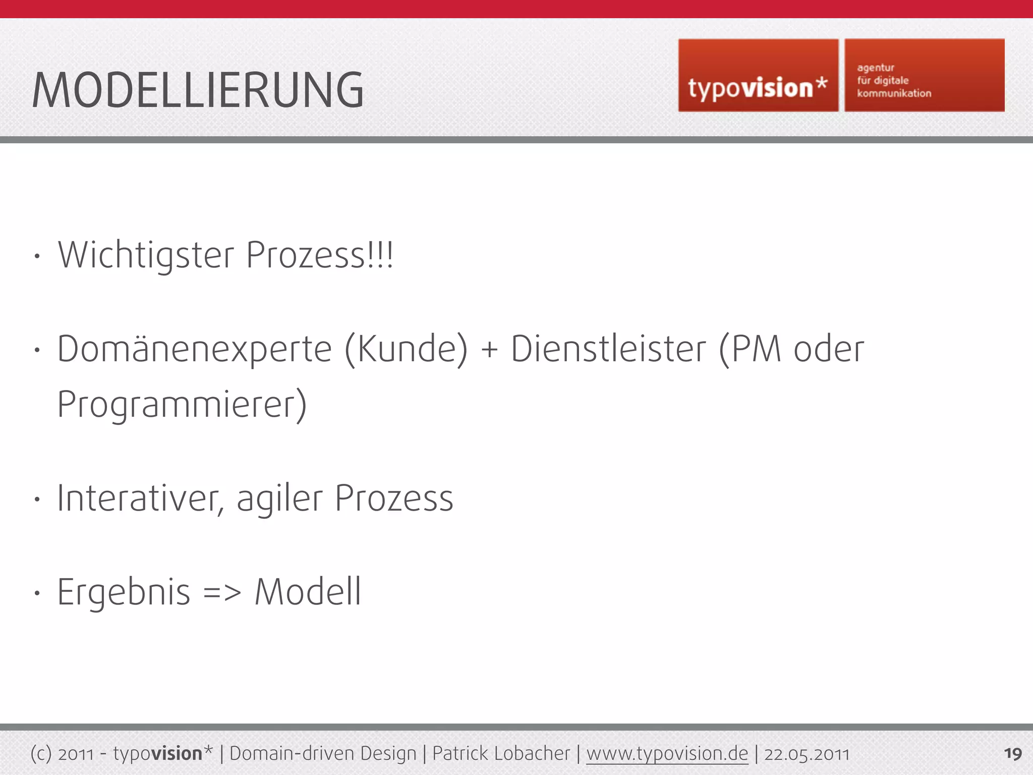 MODELLIERUNG


•   Wichtigster Prozess!!!

•   Domänenexperte (Kunde) + Dienstleister (PM oder
    Programmierer)

•   Interativer, agiler Prozess

•   Ergebnis => Modell



(c) 2011 - typovision* | Domain-driven Design | Patrick Lobacher | www.typovision.de | 22.05.2011   19
 
