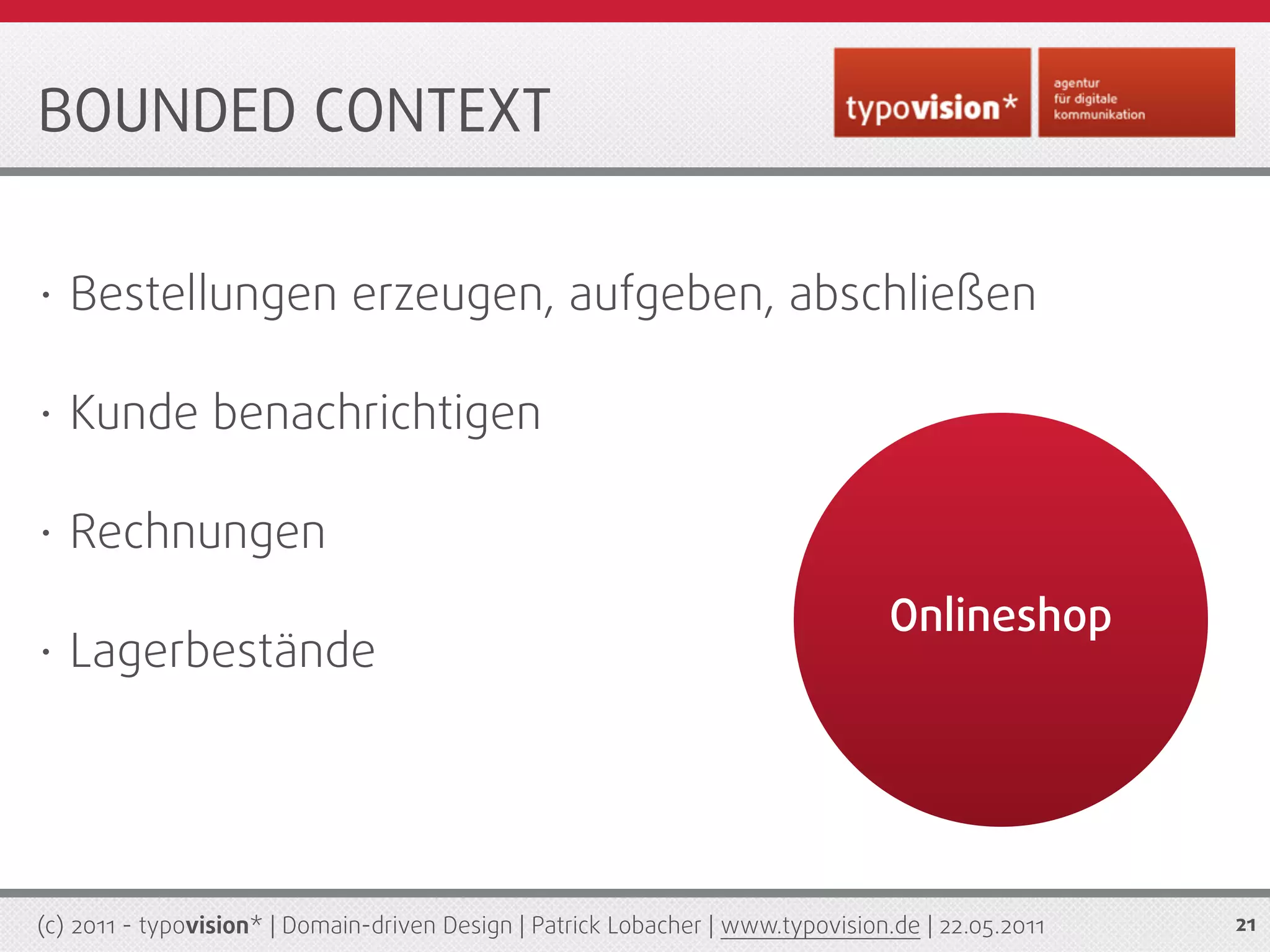 BOUNDED CONTEXT

•   Bestellungen erzeugen, aufgeben, abschließen

•   Kunde benachrichtigen

•   Rechnungen
                                                                                  Onlineshop
•   Lagerbestände




(c) 2011 - typovision* | Domain-driven Design | Patrick Lobacher | www.typovision.de | 22.05.2011   21
 