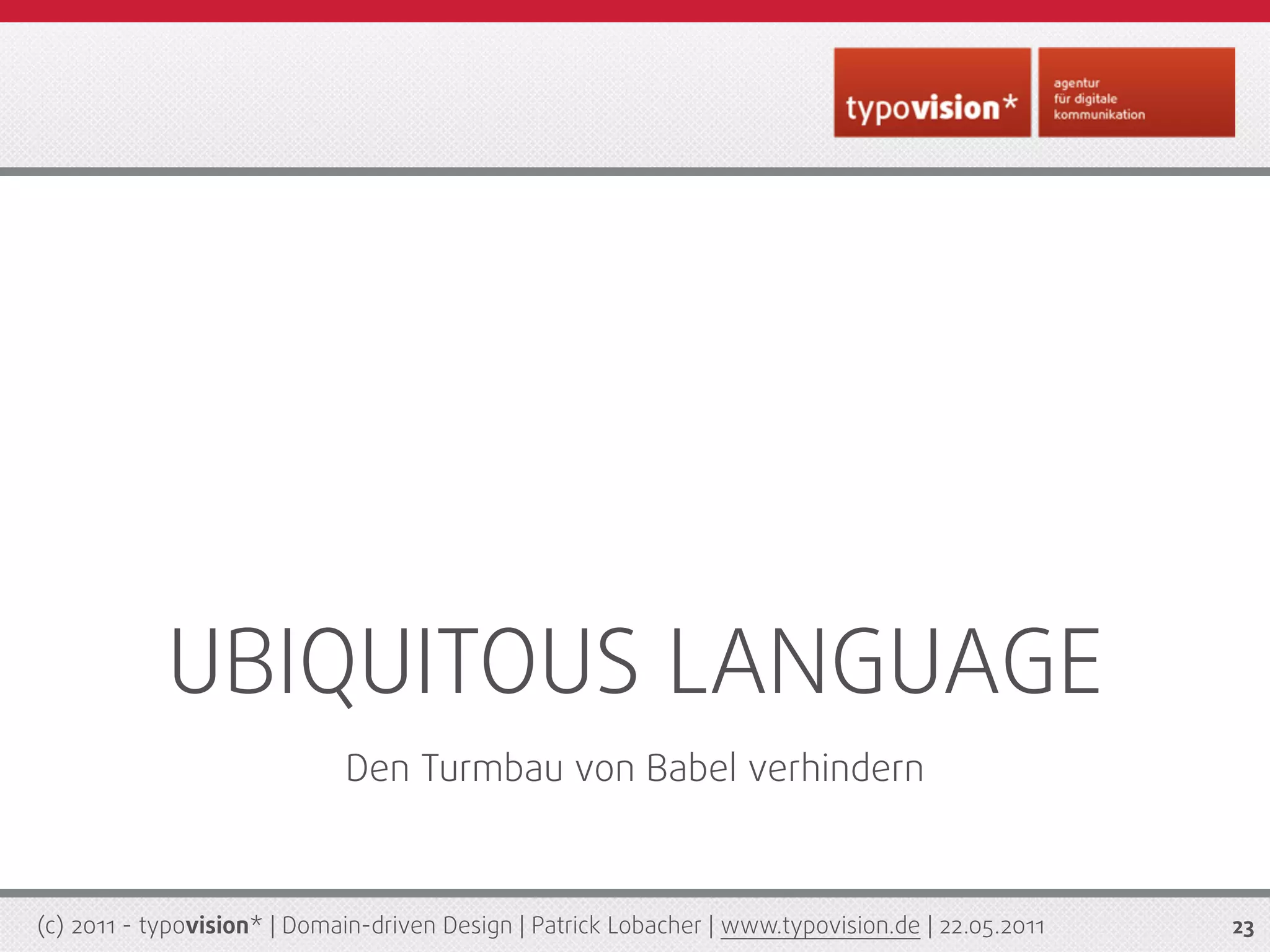 UBIQUITOUS LANGUAGE
                             Den Turmbau von Babel verhindern



(c) 2011 - typovision* | Domain-driven Design | Patrick Lobacher | www.typovision.de | 22.05.2011   23
 