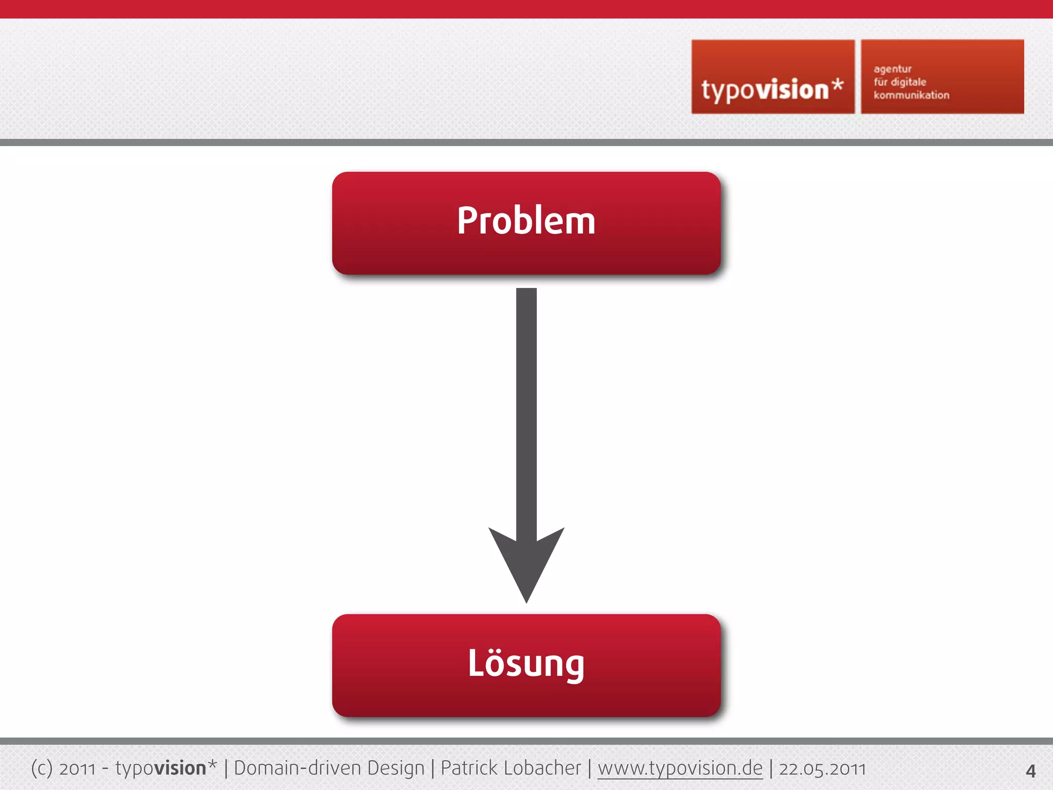 Problem




                                                  Lösung

(c) 2011 - typovision* | Domain-driven Design | Patrick Lobacher | www.typovision.de | 22.05.2011   4
 