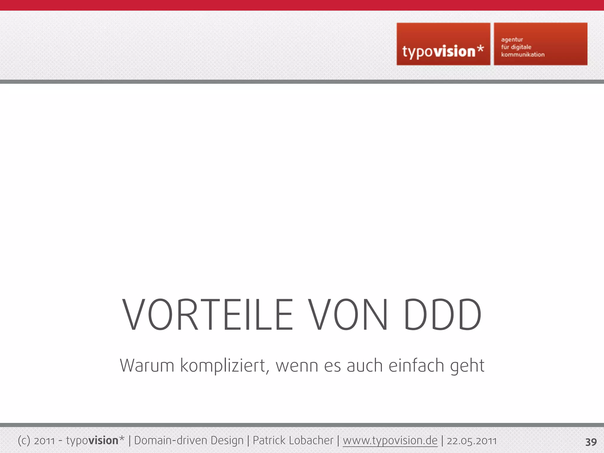 VORTEILE VON DDD
                    Warum kompliziert, wenn es auch einfach geht



(c) 2011 - typovision* | Domain-driven Design | Patrick Lobacher | www.typovision.de | 22.05.2011   39
 