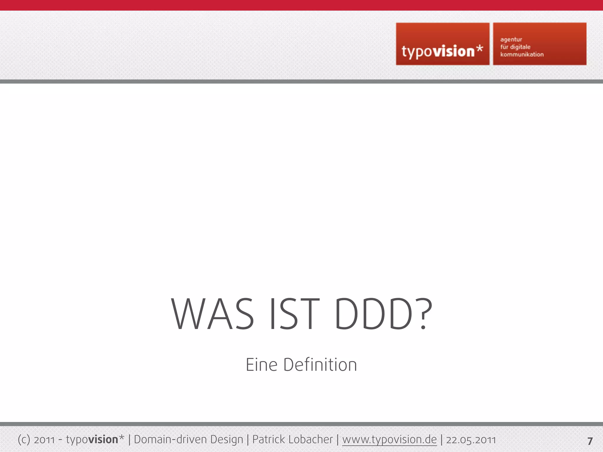 WAS IST DDD?
                                              Eine Deﬁnition



(c) 2011 - typovision* | Domain-driven Design | Patrick Lobacher | www.typovision.de | 22.05.2011   7
 