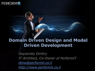 Domain Driven Design and Model
     Driven Development
   Geyzersky Dmitry
   IT Architect, Co-Owner of PerformIT
   dima@performit.co.il
   http://www.performit.co.il
 