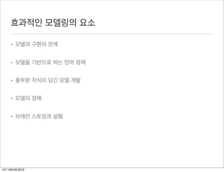 효과적인 모델링의 요소

     • 모델과 구현의 연계


     • 모델을 기반으로 하는 언어 정제


     • 풍부한 지식이 담긴 모델 개발


     • 모델의 정제


     • 브레인 스토밍과 실험




12년 10월 8일 월요일
 