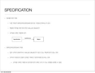 SPECIFICATION
     • 명세를 위한 객체


          • 다른 객체가 SPECIFICATION에 명시된 기준을 만족하는지 검사
                  I developed SPECIFICATION in collaboration with Martin Fowler (Evans and Fowler 1997). The
                  simplicity of the concept belies the subtlety in application and implementation, so there is a lot of
                  detail in this section. There will be even more discussion in Chapter 10, where the pattern is
          • 특별한 목적을 위한 명시적인 VALUE OBJECT
                  extended. After reading the initial explanation of the pattern that follows, you may want to skim
                  the "Applying and Implementing SPECIFICATIONS" section, until you are actually attempting to apply
                  the pattern.

          • 규칙을 도메인 계층에 유지
                  Specification




                  In all kinds of applications, Boolean test methods appear that are really parts of little rules. As long
                  as they are simple, we handle them with testing methods, such as anIterator.hasNext() or
                  anInvoice.isOverdue(). In an Invoice class, the code in isOverdue() is an algorithm that
                  evaluates a rule. For example,
     • SPECIFICATION의 적용
                  public boolean isOverdue() {
                     Date currentDate = new Date();
                     return currentDate.after(dueDate);
          • 업무 규칙이 ENTITY나 VALUE OBJECT가 맡고 있는 책임에 맞지 않는 경우
                  }


                  But not all rules are so simple. On the same Invoice class, another rule,
                  anInvoice.isDelinquent() would presumably start with testing if the Invoice is overdue, but
          • 규칙의 다양성과 조합이 도메인 객체의 기본의미를 압도하는 경우
                  that would just be the beginning. A policy on grace periods could depend on the status of the
                  customer's account. Some delinquent invoices will be ready for a second notice, while others will
                  be ready to be sent to a collection agency. The payment history of the customer, company policy
                  on different product lines . . . the clarity of Invoice as a request for payment will soon be lost in
                  • 규칙을 도메인 계층으로 분리한다면 도메인 코드가 더는 모델을 표현할 수 없음
                  the sheer mass of rule evaluation code. The Invoice will also develop all sorts of dependencies on
                  domain classes and subsystems that do not support that basic meaning.

                  At this point, in an attempt to save the Invoice class, a developer will often refractor the rule
                  evaluation code into the application layer (in this case, a bill collection application). Now the rules
                  have been separated from the domain layer altogether, leaving behind a dead data object that
                  does not express the rules inherent in the business model. These rules need to stay in the domain
                  layer, but they don't fit into the object being evaluated (the Invoice in this case). Not only that,
                  but evaluating methods swell with conditional code, which make the rule hard to read.
12년 10월 29일 월요일
 