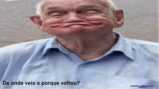 De onde veio e porque voltou?
 