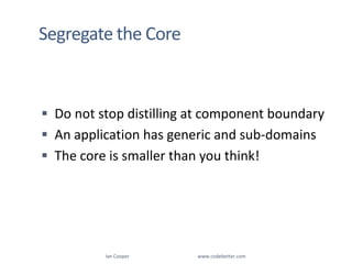 Segregate the CoreDo not stop distilling at component boundaryAn application has generic and sub-domainsThe core is smaller than you think!Ian Cooper                                                        www.codebetter.com