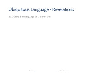 Exploring the language of the domainIan Cooper                                                        www.codebetter.comUbiquitous Language - Revelations