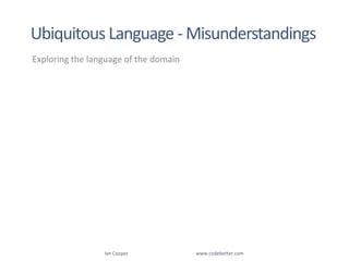 Exploring the language of the domainIan Cooper                                                        www.codebetter.comUbiquitous Language - Misunderstandings