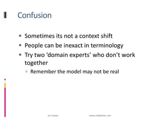 ConfusionSometimes its not a context shiftPeople can be inexact in terminologyTry two ‘domain experts’ who don’t work togetherRemember the model may not be realIan Cooper                                                        www.codebetter.com