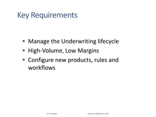 Key RequirementsManage the Underwriting lifecycleHigh-Volume, Low MarginsConfigure new products, rules and workflowsIan Cooper                                                        www.codebetter.com