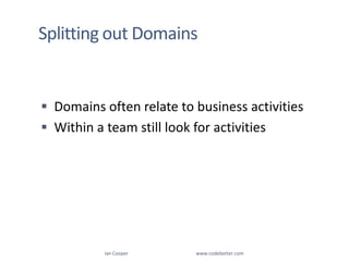 Splitting out DomainsDomains often relate to business activitiesWithin a team still look for activitiesIan Cooper                                                        www.codebetter.com