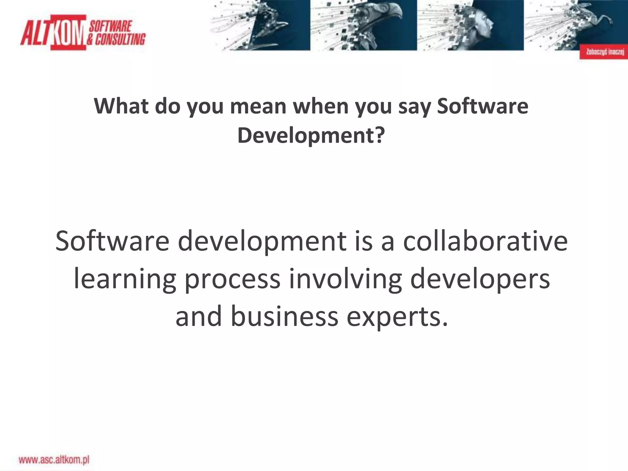 What do you mean when you say Software
Development?
Software development is a collaborative
learning process involving developers
and business experts.
 