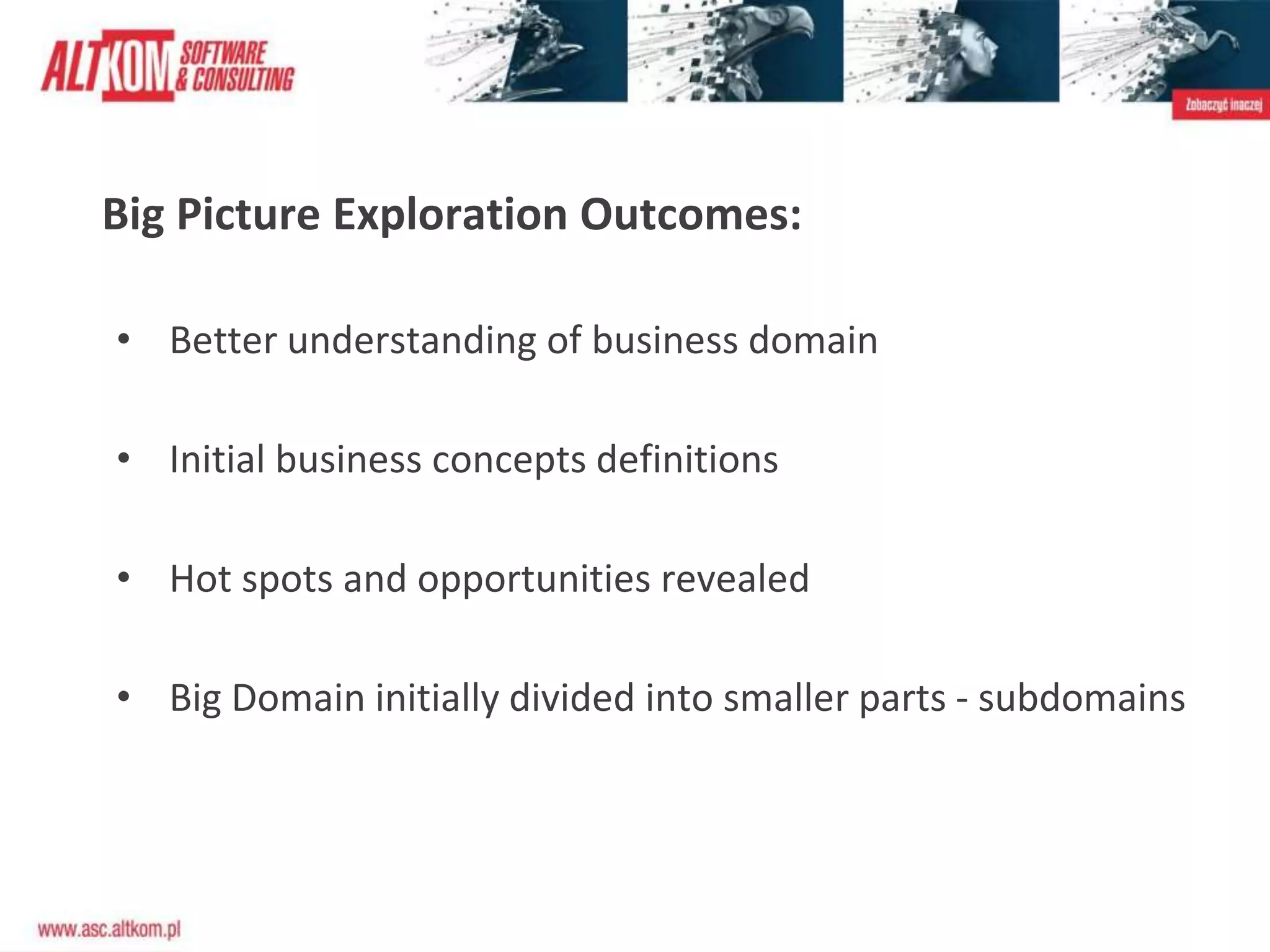 Big Picture Exploration Outcomes:
• Better understanding of business domain
• Initial business concepts definitions
• Hot spots and opportunities revealed
• Big Domain initially divided into smaller parts - subdomains
 