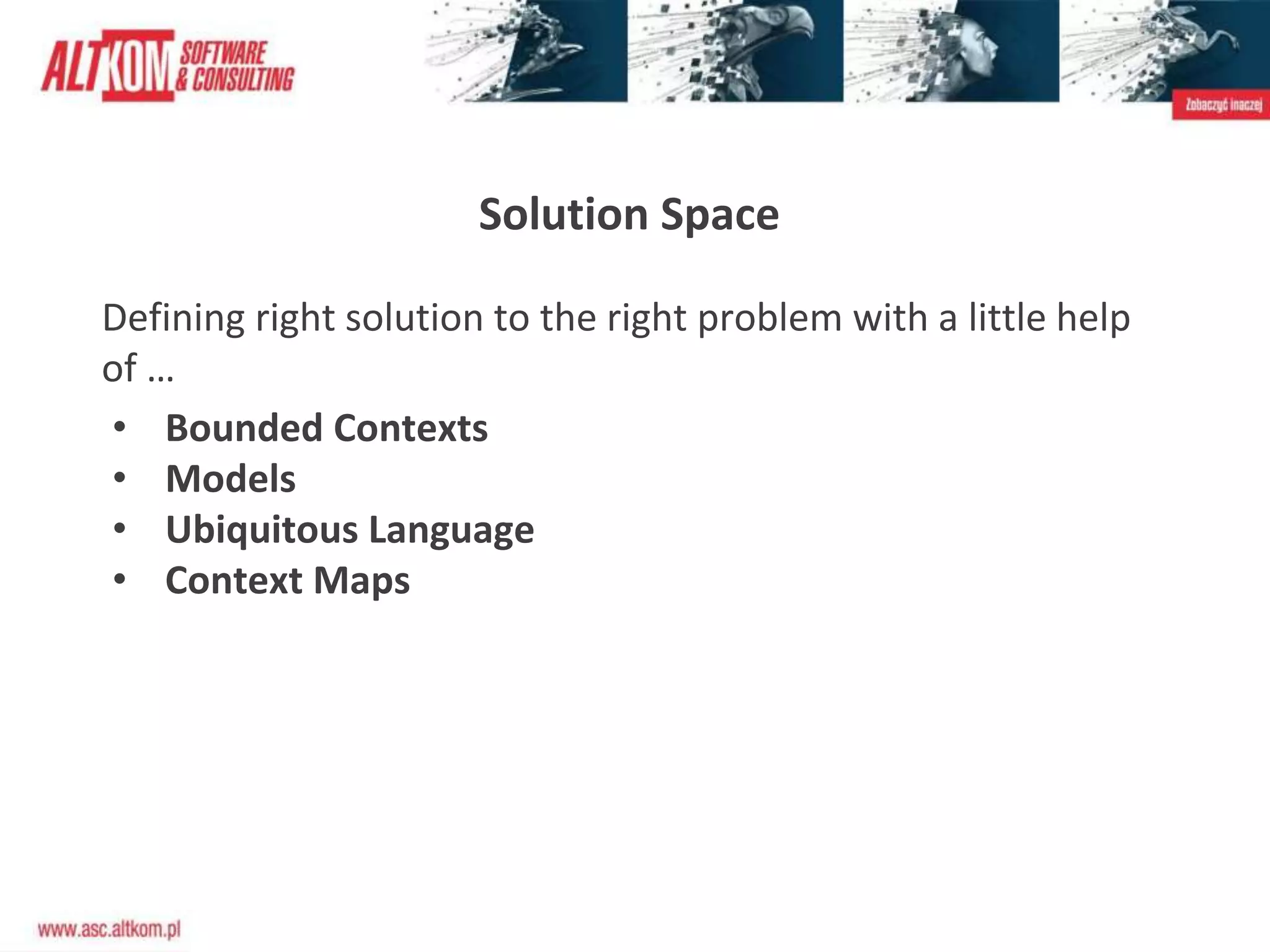 Solution Space
Defining right solution to the right problem with a little help
of …
• Bounded Contexts
• Models
• Ubiquitous Language
• Context Maps
 