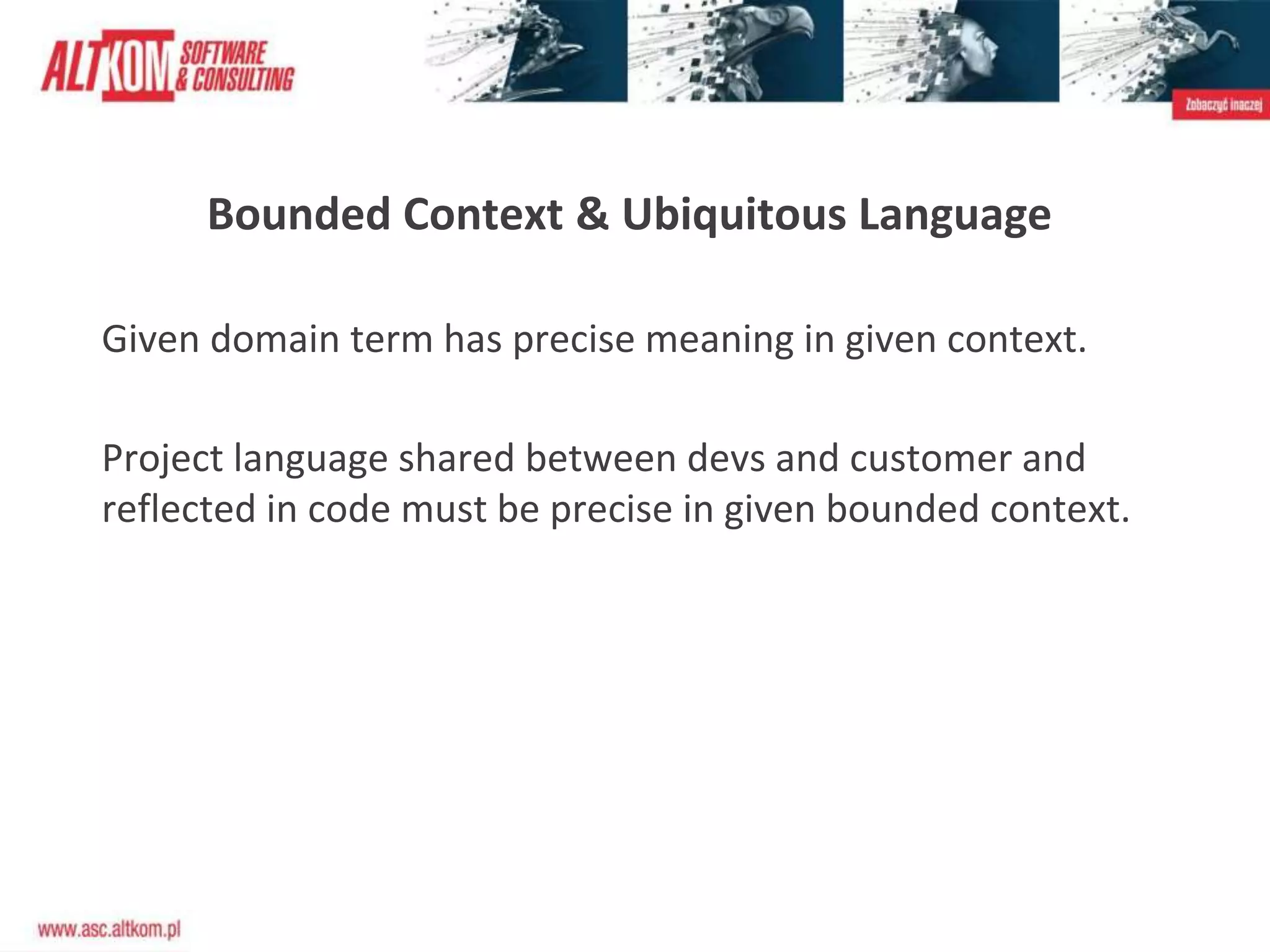 Bounded Context & Ubiquitous Language
Given domain term has precise meaning in given context.
Project language shared between devs and customer and
reflected in code must be precise in given bounded context.
 
