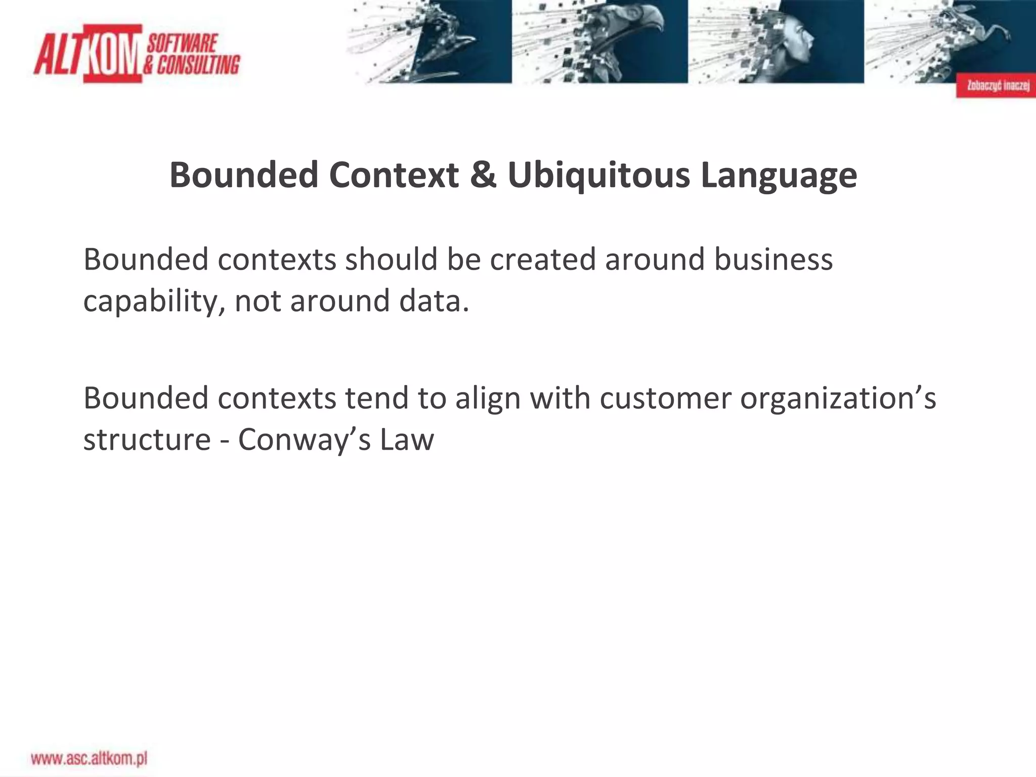 Bounded Context & Ubiquitous Language
Bounded contexts should be created around business
capability, not around data.
Bounded contexts tend to align with customer organization’s
structure - Conway’s Law
 