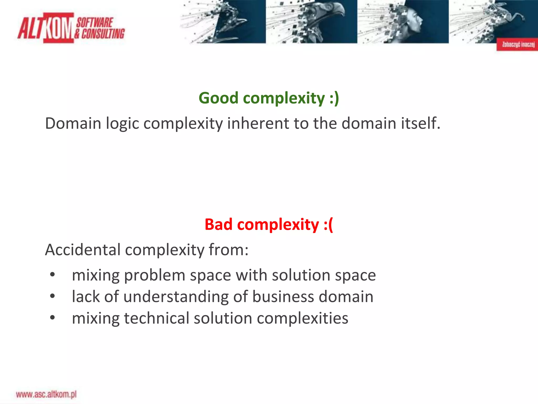Good complexity :)
Domain logic complexity inherent to the domain itself.
Bad complexity :(
Accidental complexity from:
• mixing problem space with solution space
• lack of understanding of business domain
• mixing technical solution complexities
 