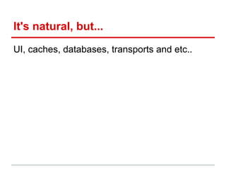 It's natural, but...
UI, caches, databases, transports and etc..