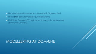 MODELLERING AF DOMÆNE
 Hvad er kerneelementerne i domænet? (Aggregates)
 Hvad sker der i domænet? (DomainEvent)
 Det Store Domæne™ nedbrydes til relevante subsystemer
(Bounded Context)
 