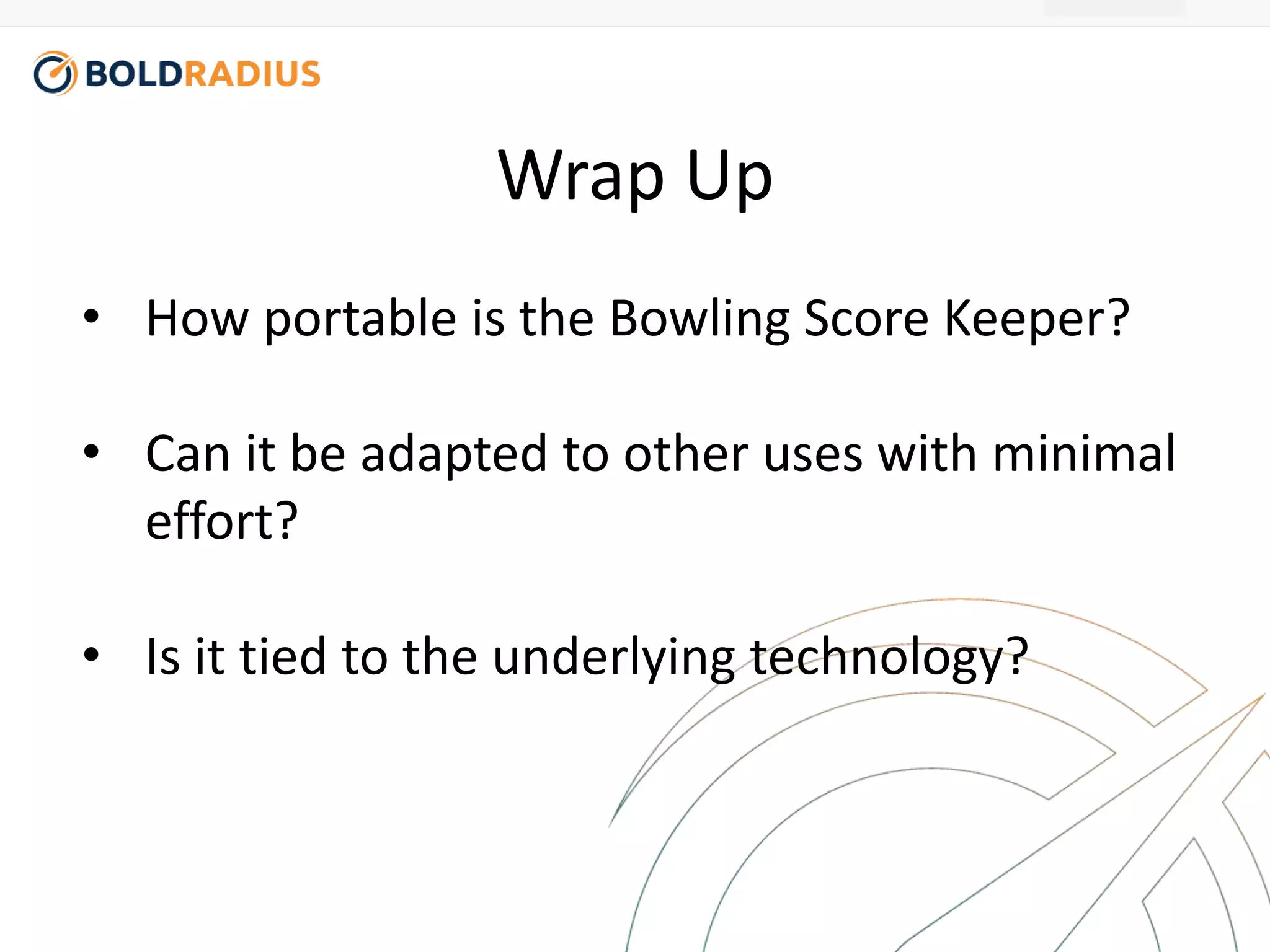 Wrap Up 
• How portable is the Bowling Score Keeper? 
• Can it be adapted to other uses with minimal 
effort? 
• Is it tied to the underlying technology? 
 