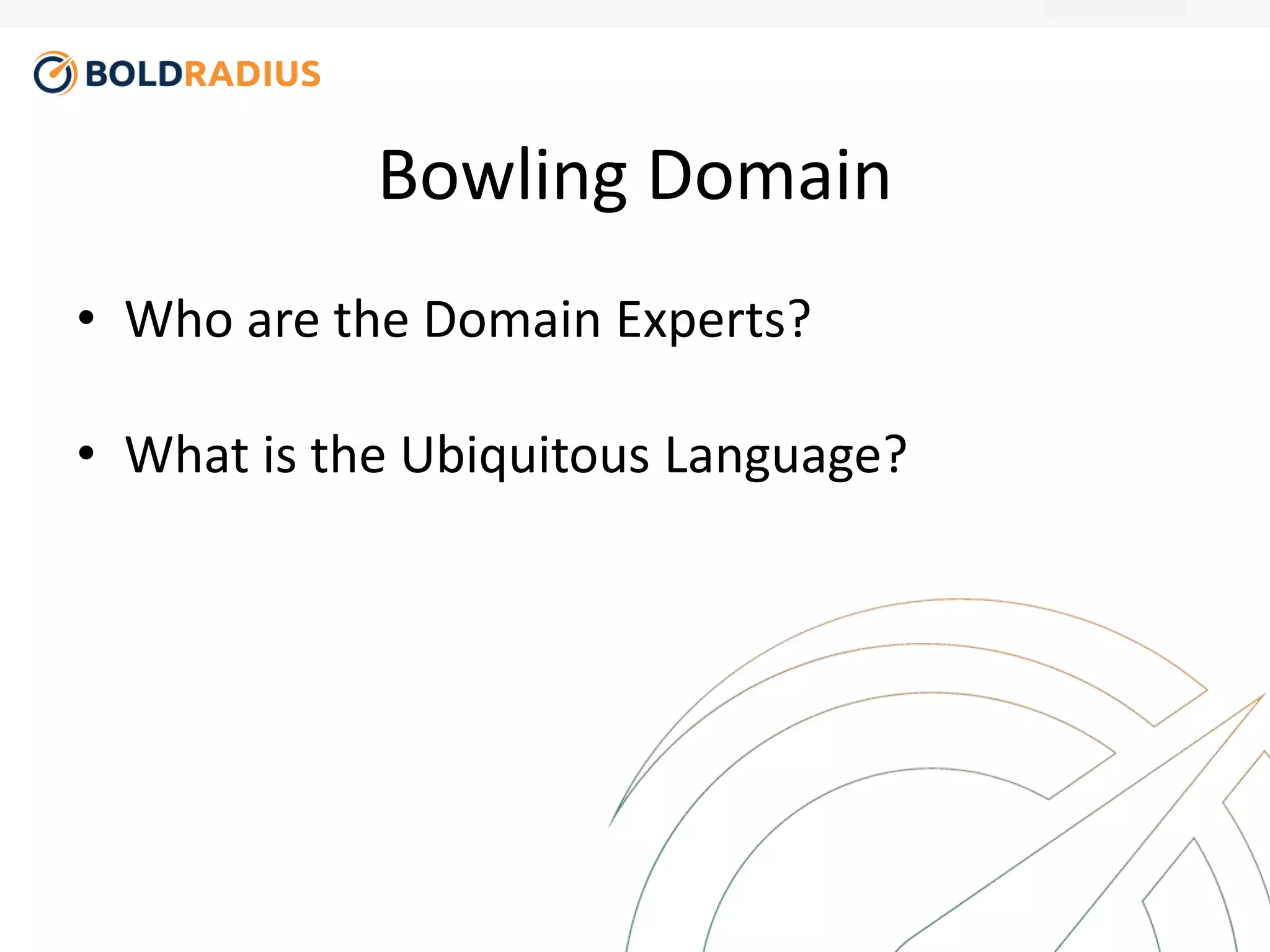 Bowling Domain 
• Who are the Domain Experts? 
• What is the Ubiquitous Language? 
 