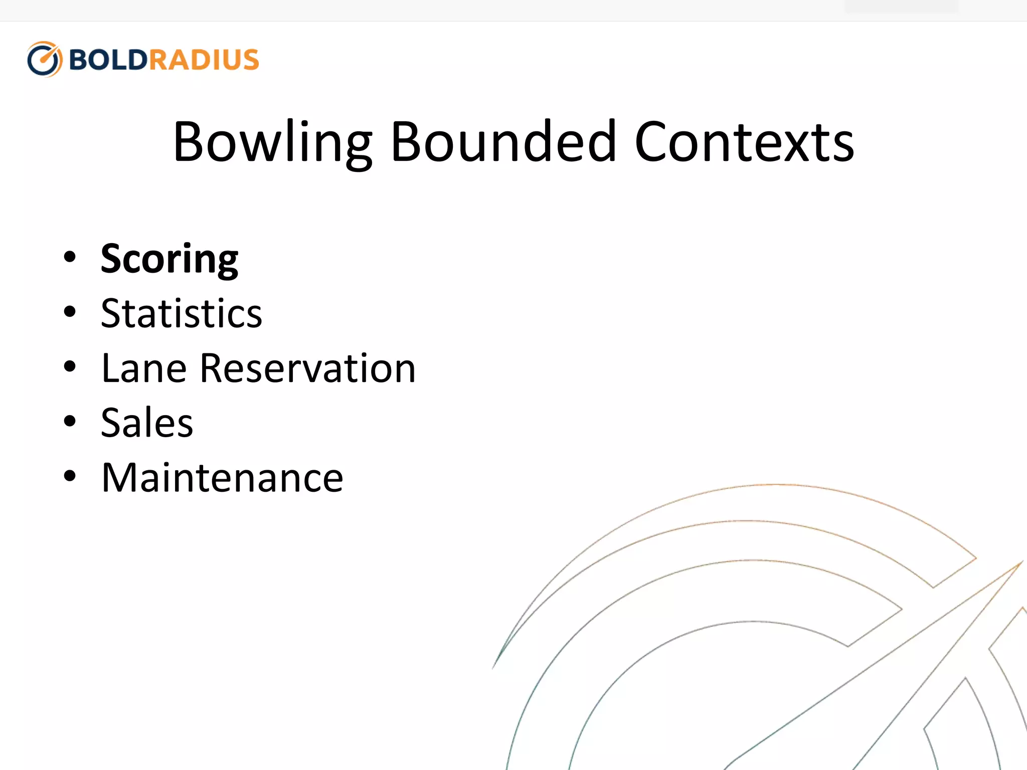 Bowling Bounded Contexts 
• Scoring 
• Statistics 
• Lane Reservation 
• Sales 
• Maintenance 
 