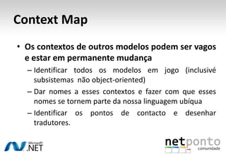 Uma mesma linguagem para tudoO código também deve reflectir a linguagem.Exemplo:Nomes => ClassesVerbos => métodos, serviços, …Uma entidade empregadora coloca um anúncio de emprego:Classes: Job, JobBoardAcções: JobBoard.PostJob(Job)