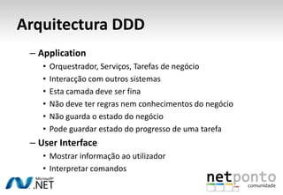 Ignorar a PersistênciaPorquê?Não queremos um modelo data-drivenQueremos liberdade na escolha do mecanismo de persistência dos nossos dadosFacilitar os nossos testes unitários e a abordagem TDDComo?Adoptar frameworks de acesso a dados “DDD-friendly”Rejeitar ORMs estilo Active ObjectsUsar ORMs pouco intrusivos (Ex: NHibernate, EF4)Tirar partido dos Repositórios e Agregados