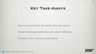 @danbjson, @DanielDeogun #DomainDrivenSecurity
Key Take-Aways
• Security through Clarity: Be speciﬁc rather than generic.
• Domain knowledge distilled into code makes a difference.
• Be aware of your contexts and boundaries.
 