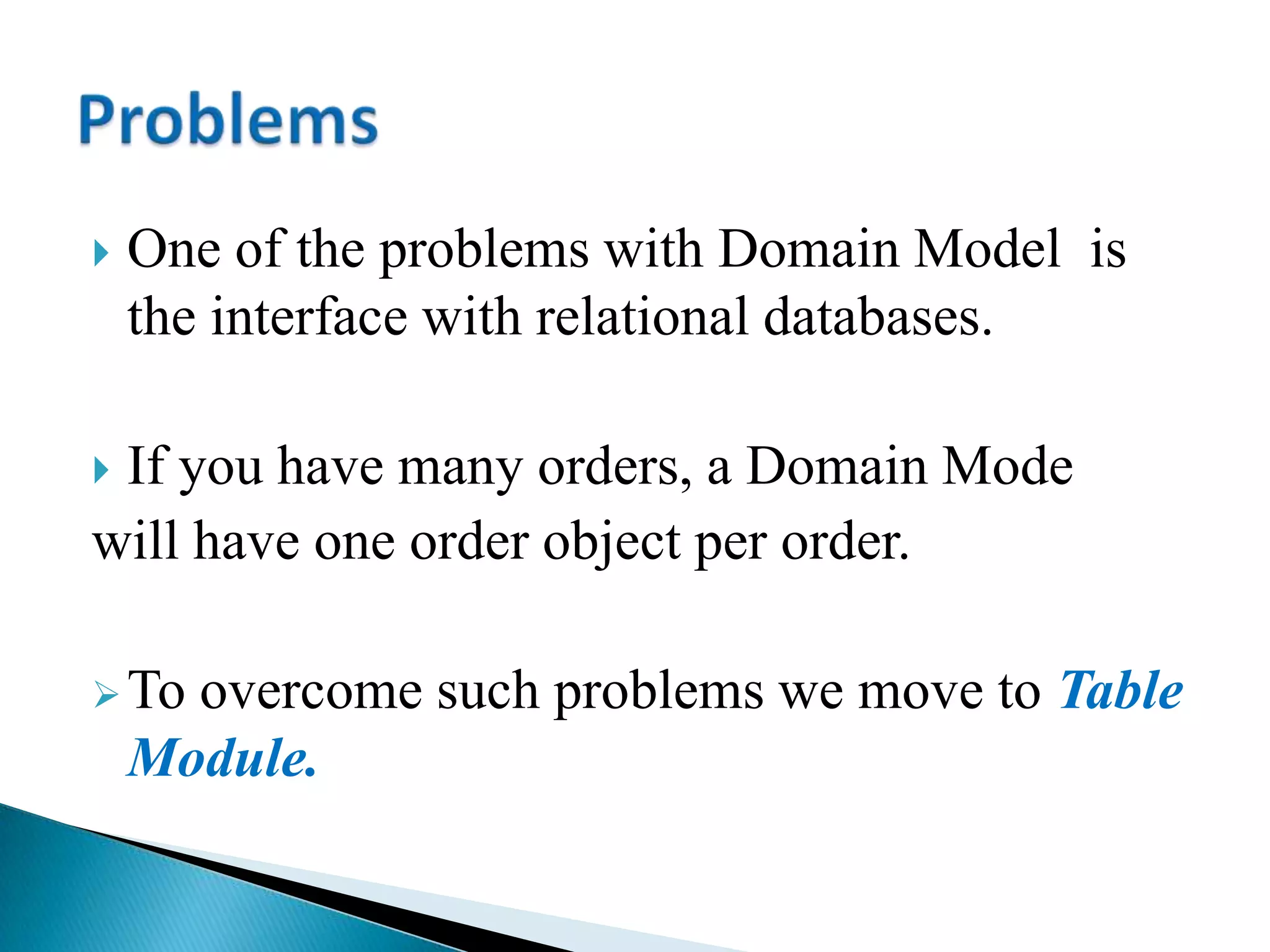  One of the problems with Domain Model is
the interface with relational databases.
 If you have many orders, a Domain Mode
will have one order object per order.
To overcome such problems we move to Table
Module.
 