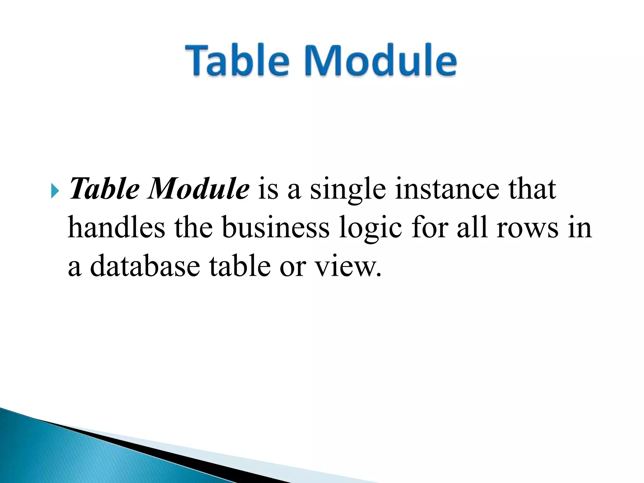  Table Module is a single instance that
handles the business logic for all rows in
a database table or view.
 