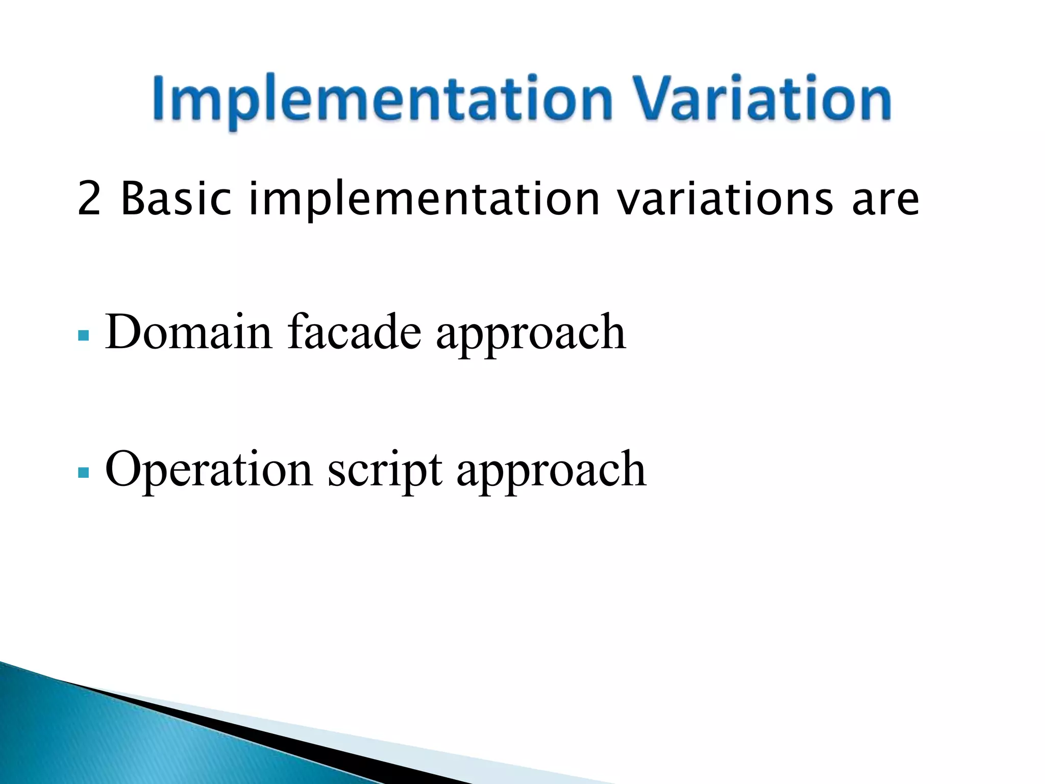 2 Basic implementation variations are
 Domain facade approach
 Operation script approach
 