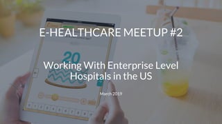 Working With Enterprise Level
Hospitals in the US
March 2019
E-HEALTHCARE MEETUP #2
 