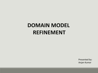 DOMAIN MODEL
REFINEMENT
Presented by:
Anjan Kumar
 